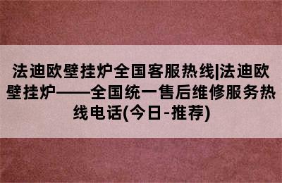 法迪欧壁挂炉全国客服热线|法迪欧壁挂炉——全国统一售后维修服务热线电话(今日-推荐)